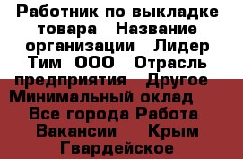 Работник по выкладке товара › Название организации ­ Лидер Тим, ООО › Отрасль предприятия ­ Другое › Минимальный оклад ­ 1 - Все города Работа » Вакансии   . Крым,Гвардейское